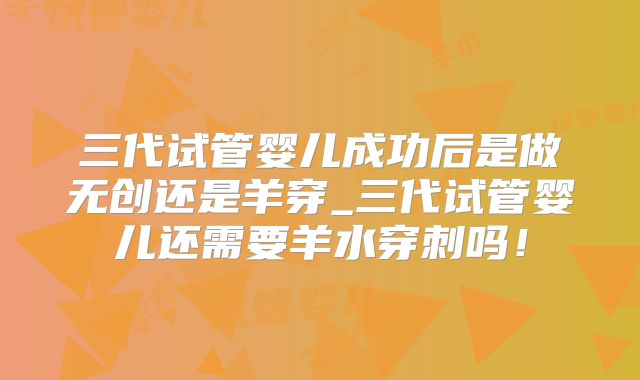 三代试管婴儿成功后是做无创还是羊穿_三代试管婴儿还需要羊水穿刺吗!