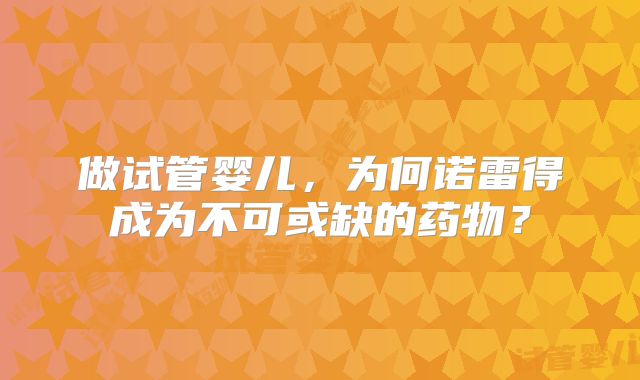 做试管婴儿，为何诺雷得成为不可或缺的药物？