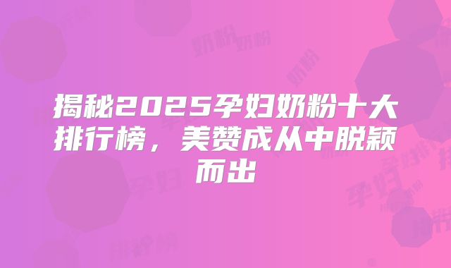 揭秘2025孕妇奶粉十大排行榜，美赞成从中脱颖而出