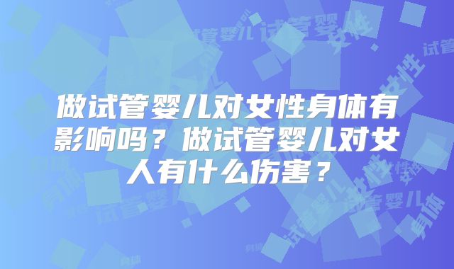 做试管婴儿对女性身体有影响吗？做试管婴儿对女人有什么伤害？