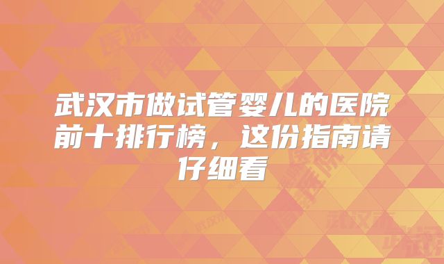 武汉市做试管婴儿的医院前十排行榜,这份指南请仔细看