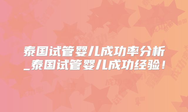 泰国试管婴儿成功率分析_泰国试管婴儿成功经验！