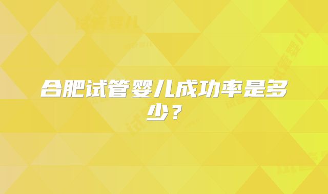 合肥试管婴儿成功率是多少？