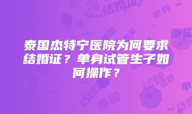泰国杰特宁医院为何要求结婚证？单身试管生子如何操作？