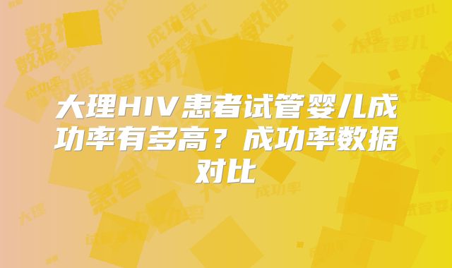 大理HIV患者试管婴儿成功率有多高？成功率数据对比