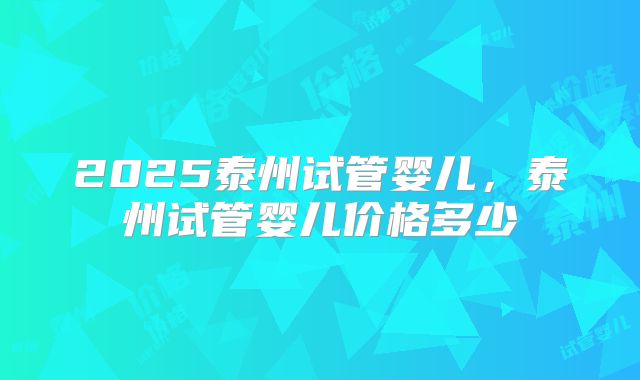 2025泰州试管婴儿，泰州试管婴儿价格多少