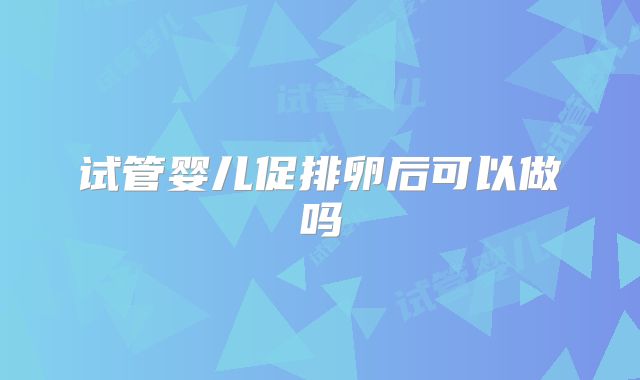 试管婴儿促排卵后可以做吗