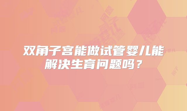 双角子宫能做试管婴儿能解决生育问题吗？