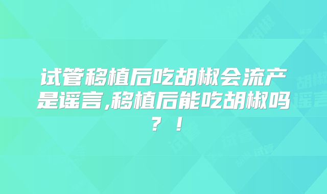 试管移植后吃胡椒会流产是谣言,移植后能吃胡椒吗?!