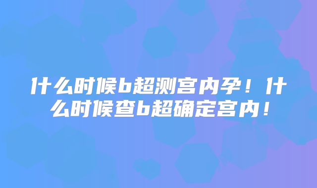 什么时候b超测宫内孕!什么时候查b超确定宫内!