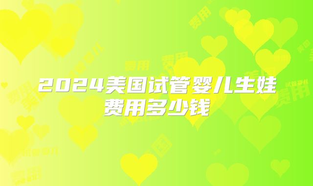 2024美国试管婴儿生娃费用多少钱
