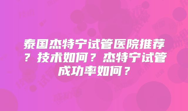 泰国杰特宁试管医院推荐？技术如何？杰特宁试管成功率如何？