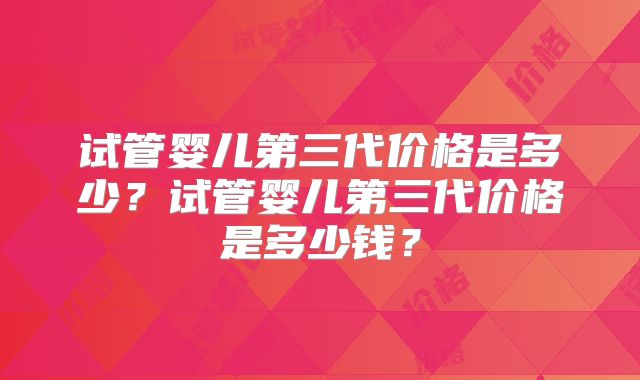 试管婴儿第三代价格是多少？试管婴儿第三代价格是多少钱？