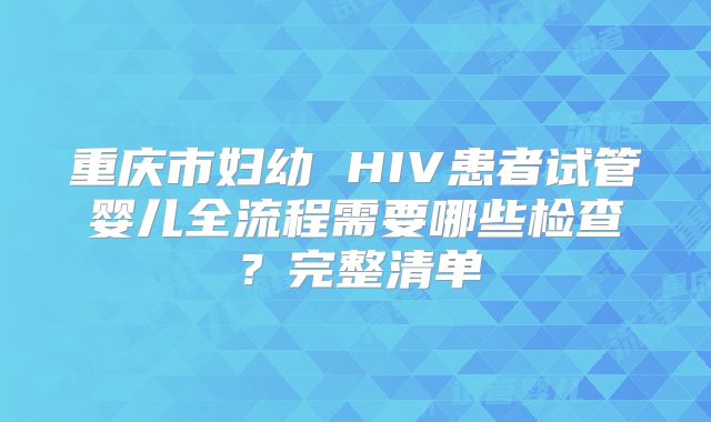 重庆市妇幼 HIV患者试管婴儿全流程需要哪些检查?完整清单