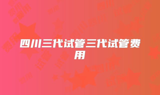 四川三代试管三代试管费用