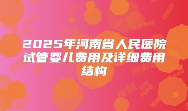 2025年河南省人民医院试管婴儿费用及详细费用结构
