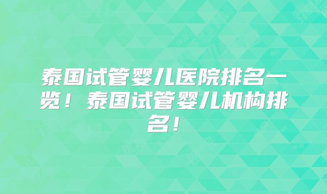 泰国试管婴儿医院排名一览！泰国试管婴儿机构排名！