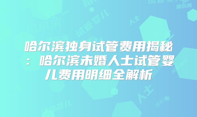哈尔滨独身试管费用揭秘：哈尔滨未婚人士试管婴儿费用明细全解析