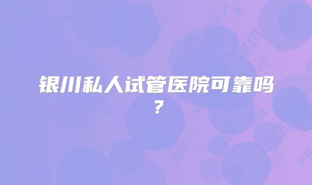 银川私人试管医院可靠吗？