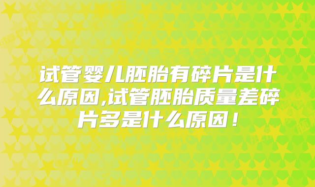 试管婴儿胚胎有碎片是什么原因,试管胚胎质量差碎片多是什么原因!