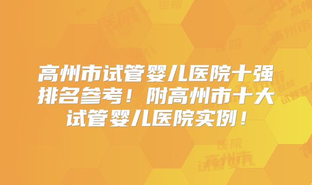 高州市试管婴儿医院十强排名参考！附高州市十大试管婴儿医院实例！