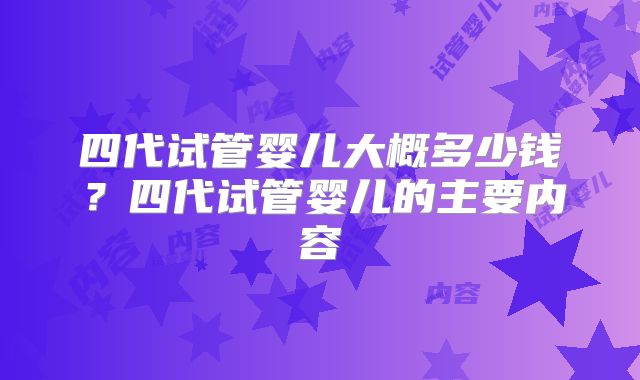 四代试管婴儿大概多少钱？四代试管婴儿的主要内容