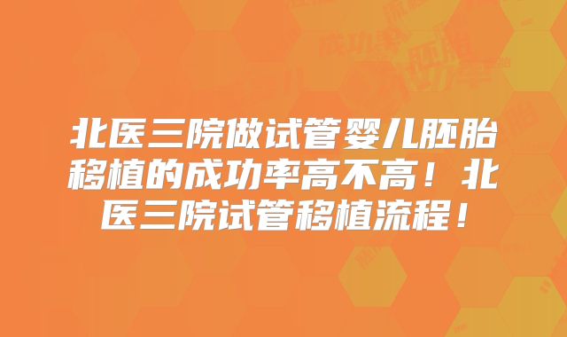 北医三院做试管婴儿胚胎移植的成功率高不高!北医三院试管移植流程!