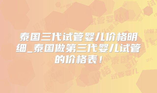 泰国三代试管婴儿价格明细_泰国做第三代婴儿试管的价格表！