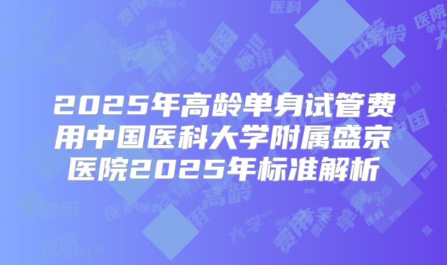 2025年高龄单身试管费用中国医科大学附属盛京医院2025年标准解析
