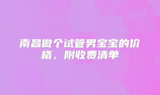 南昌做个试管男宝宝的价格，附收费清单