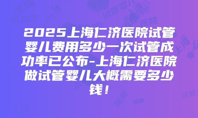 2025上海仁济医院试管婴儿费用多少一次试管成功率已公布-上海仁济医院做试管婴儿大概需要多少钱！