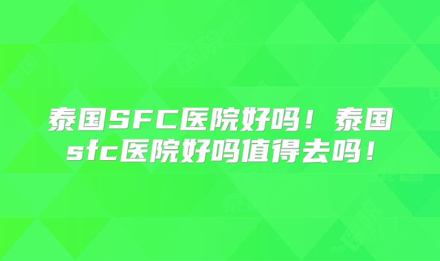 泰国SFC医院好吗！泰国sfc医院好吗值得去吗！