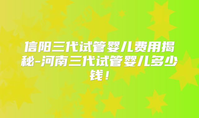 信阳三代试管婴儿费用揭秘-河南三代试管婴儿多少钱！