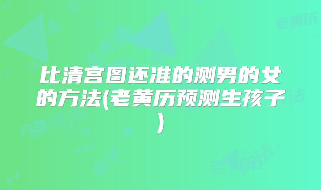 比清宫图还准的测男的女的方法(老黄历预测生孩子)