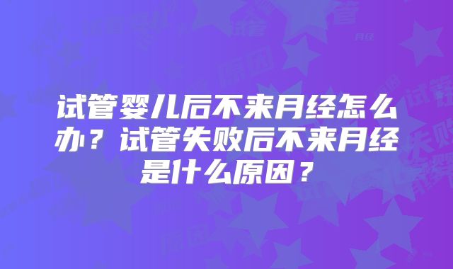 试管婴儿后不来月经怎么办？试管失败后不来月经是什么原因？