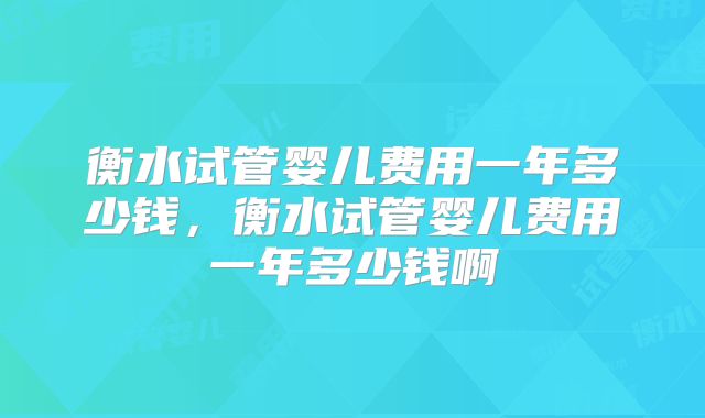 衡水试管婴儿费用一年多少钱，衡水试管婴儿费用一年多少钱啊