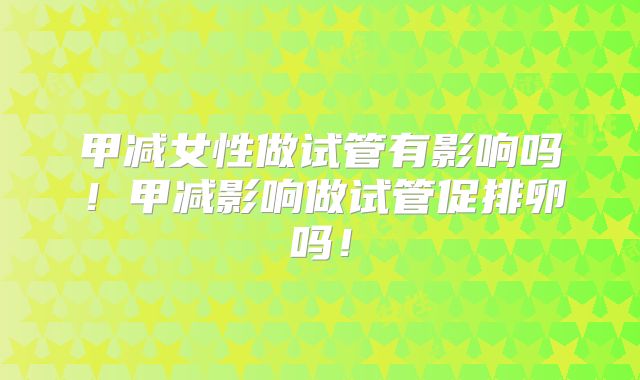 甲减女性做试管有影响吗！甲减影响做试管促排卵吗！
