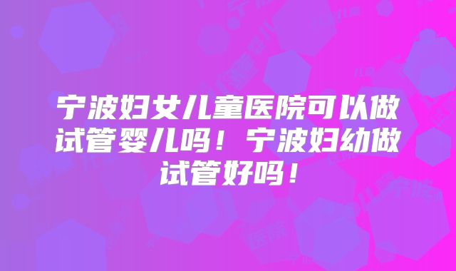 宁波妇女儿童医院可以做试管婴儿吗!宁波妇幼做试管好吗!