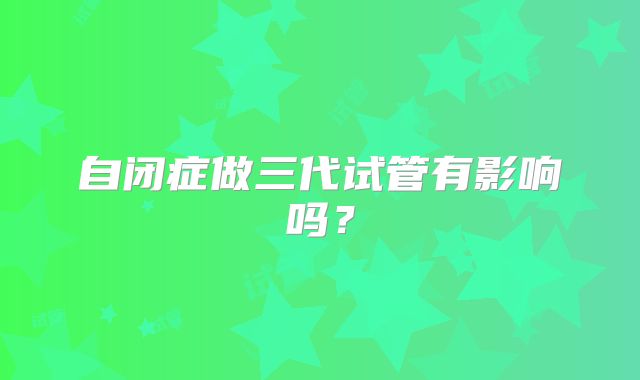 自闭症做三代试管有影响吗？