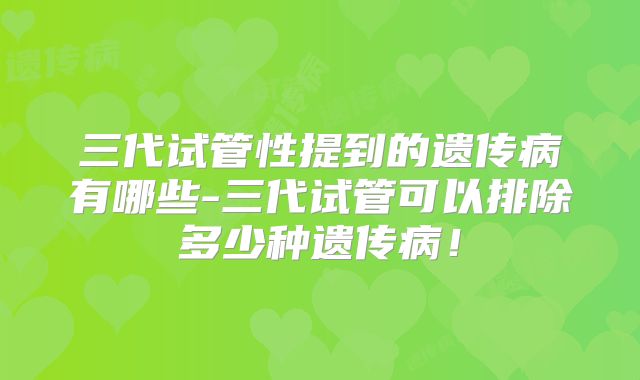 三代试管性提到的遗传病有哪些-三代试管可以排除多少种遗传病！