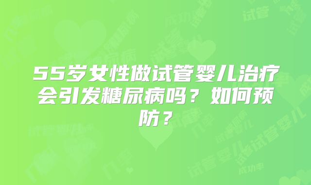 55岁女性做试管婴儿治疗会引发糖尿病吗？如何预防？