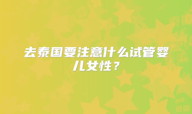 去泰国要注意什么试管婴儿女性？