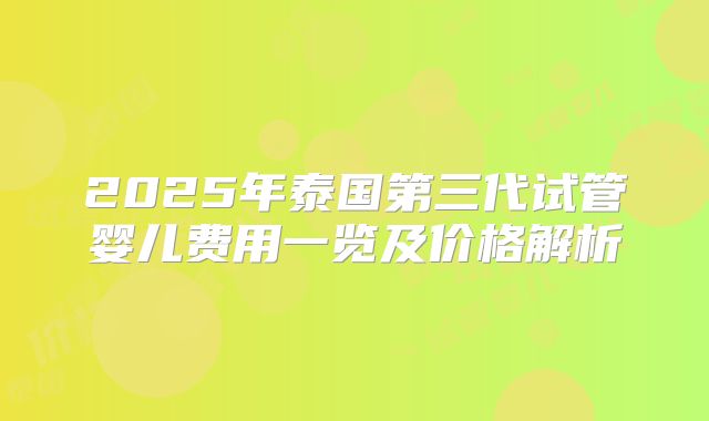 2025年泰国第三代试管婴儿费用一览及价格解析