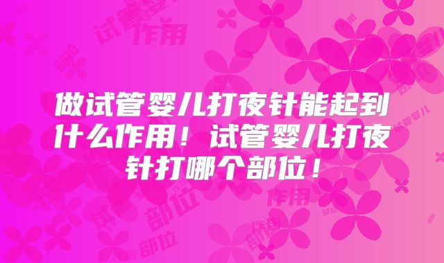 做试管婴儿打夜针能起到什么作用！试管婴儿打夜针打哪个部位！