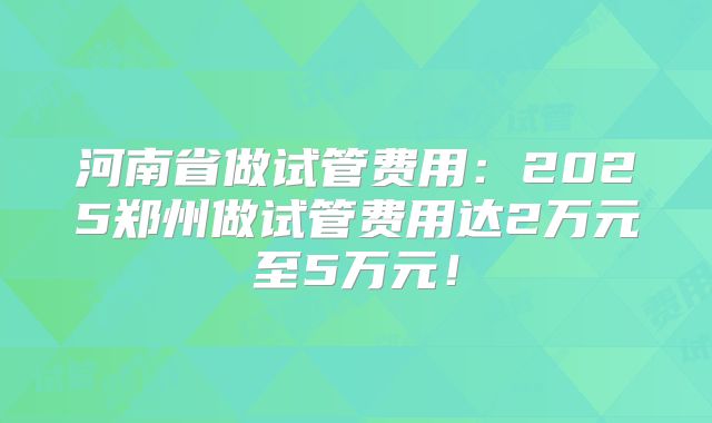 河南省做试管费用：2025郑州做试管费用达2万元至5万元！