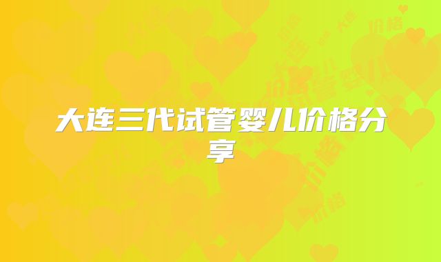 大连三代试管婴儿价格分享
