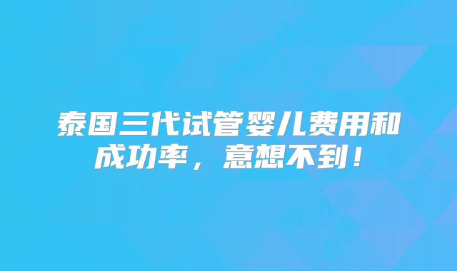 泰国三代试管婴儿费用和成功率,意想不到!