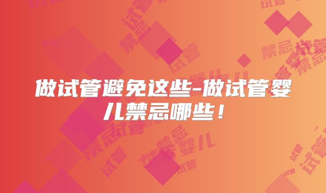 做试管避免这些-做试管婴儿禁忌哪些!