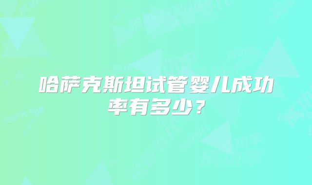 哈萨克斯坦试管婴儿成功率有多少?