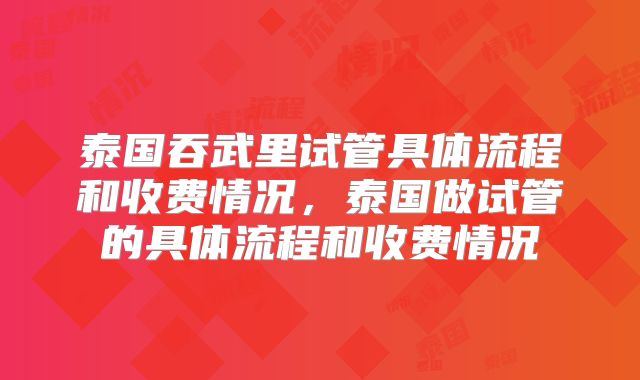 泰国吞武里试管具体流程和收费情况，泰国做试管的具体流程和收费情况